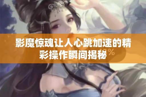 影魔驚魂讓人心跳加速的精彩操作瞬間揭秘