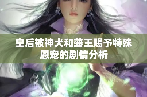 皇后被神犬和藩王賜予特殊恩寵的劇情分析