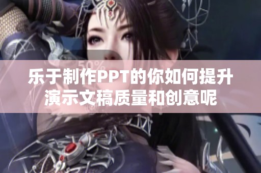 樂(lè)于制作PPT的你如何提升演示文稿質(zhì)量和創(chuàng)意呢