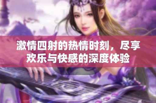 激情四射的熱情時刻，盡享歡樂與快感的深度體驗