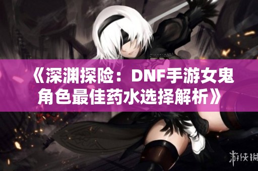 《深淵探險(xiǎn)：DNF手游女鬼角色最佳藥水選擇解析》