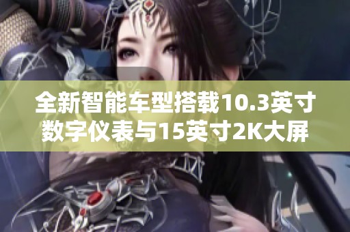 全新智能車型搭載10.3英寸數(shù)字儀表與15英寸2K大屏升級(jí)體驗(yàn)