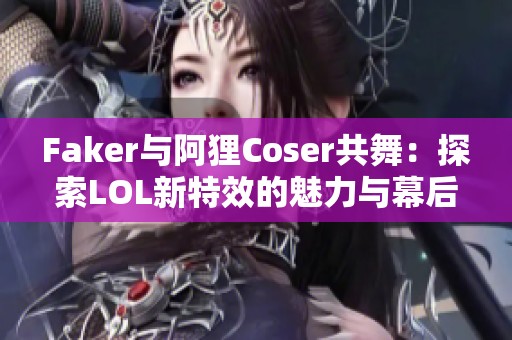 Faker與阿貍Coser共舞：探索LOL新特效的魅力與幕后故事