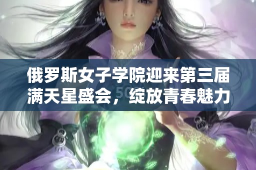 俄羅斯女子學(xué)院迎來第三屆滿天星盛會，綻放青春魅力