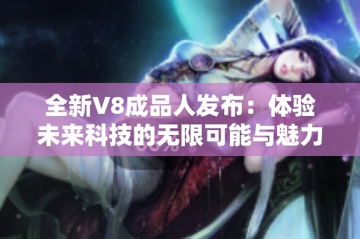 全新V8成品人發(fā)布：體驗(yàn)未來(lái)科技的無(wú)限可能與魅力