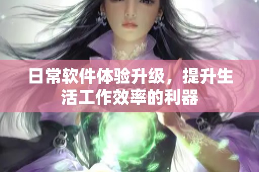 日常軟件體驗(yàn)升級(jí)，提升生活工作效率的利器