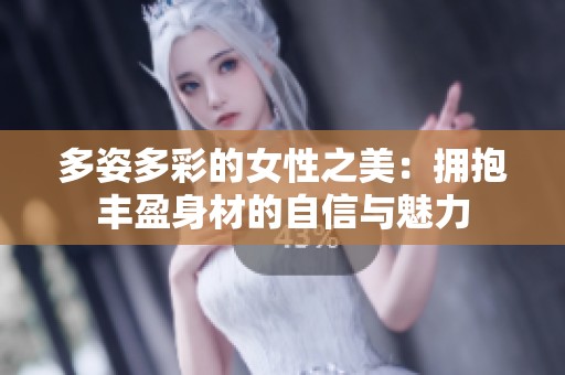 多姿多彩的女性之美：擁抱豐盈身材的自信與魅力