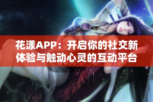 花漾APP：開啟你的社交新體驗與觸動心靈的互動平臺