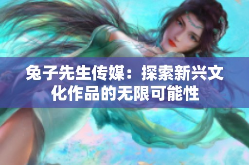 兔子先生傳媒：探索新興文化作品的無限可能性