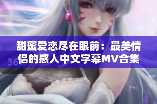 甜蜜愛(ài)戀盡在眼前：最美情侶的感人中文字幕MV合集