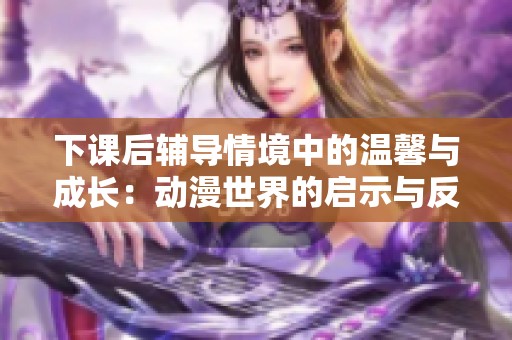 下課后輔導(dǎo)情境中的溫馨與成長：動漫世界的啟示與反思