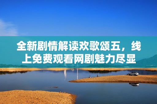 全新劇情解讀歡歌頌五，線上免費觀看網(wǎng)劇魅力盡顯