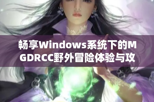 暢享Windows系統(tǒng)下的MGDRCC野外冒險(xiǎn)體驗(yàn)與攻略分享