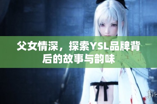 父女情深，探索YSL品牌背后的故事與韻味