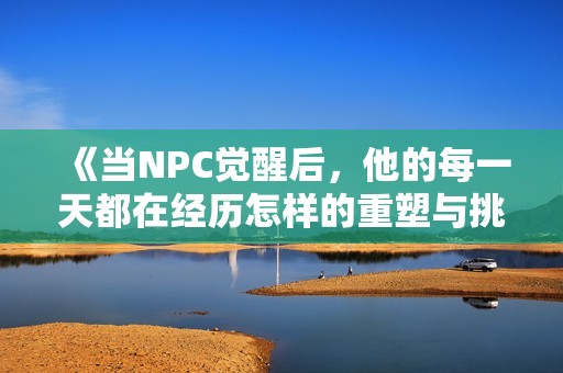 《當(dāng)NPC覺醒后，他的每一天都在經(jīng)歷怎樣的重塑與挑戰(zhàn)》