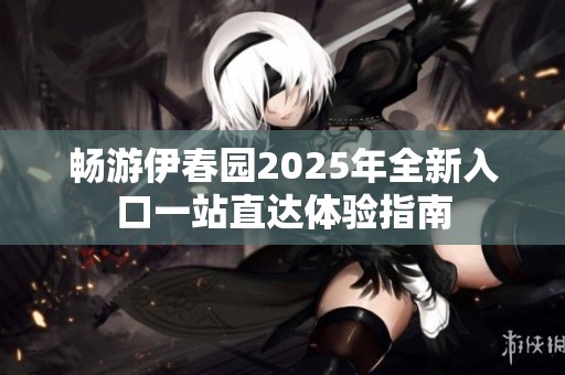 暢游伊春園2025年全新入口一站直達(dá)體驗(yàn)指南