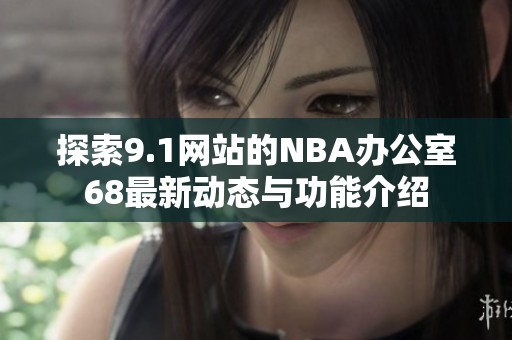 探索9.1網(wǎng)站的NBA辦公室68最新動(dòng)態(tài)與功能介紹