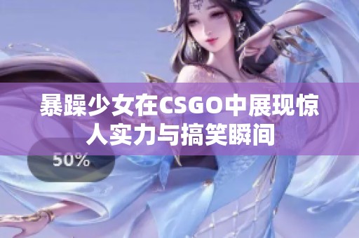 暴躁少女在CSGO中展現驚人實力與搞笑瞬間