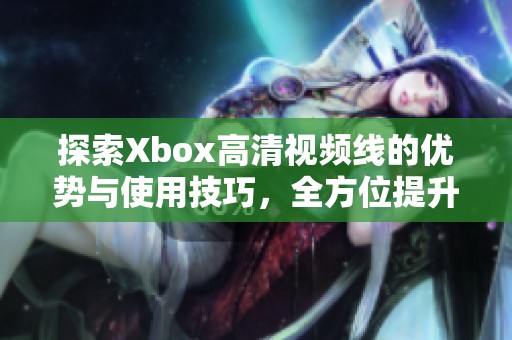 探索Xbox高清視頻線的優(yōu)勢與使用技巧，全方位提升游戲體驗