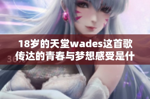 18歲的天堂wades這首歌傳達(dá)的青春與夢(mèng)想感受是什么