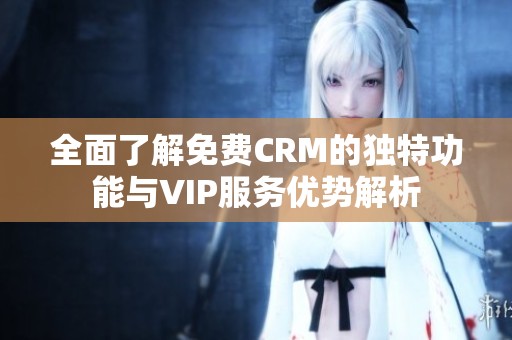 全面了解免費CRM的獨特功能與VIP服務(wù)優(yōu)勢解析