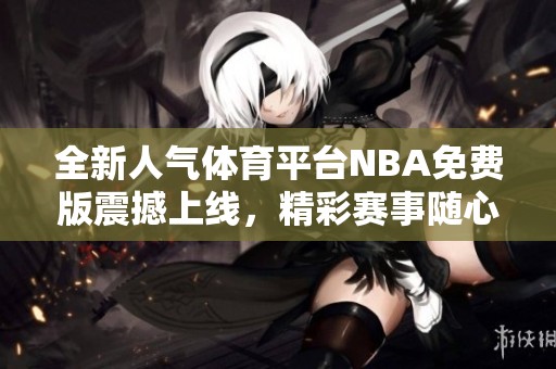 全新人氣體育平臺NBA免費版震撼上線，精彩賽事隨心觀看