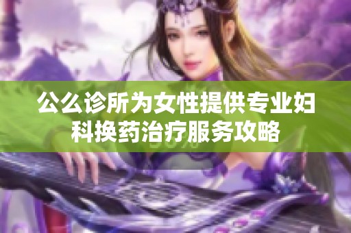 公么診所為女性提供專業(yè)婦科換藥治療服務(wù)攻略