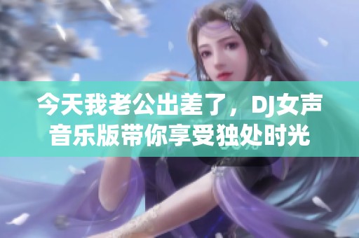 今天我老公出差了，DJ女聲音樂版帶你享受獨(dú)處時(shí)光