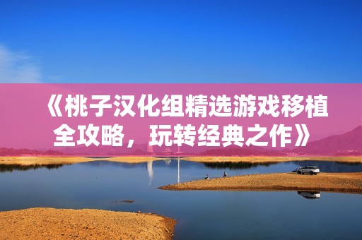 《桃子漢化組精選游戲移植全攻略，玩轉(zhuǎn)經(jīng)典之作》