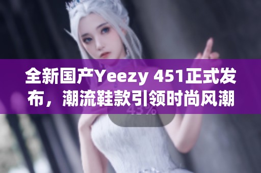 全新國產(chǎn)Yeezy 451正式發(fā)布，潮流鞋款引領時尚風潮