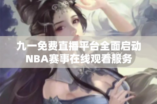 九一免費直播平臺全面啟動NBA賽事在線觀看服務(wù)