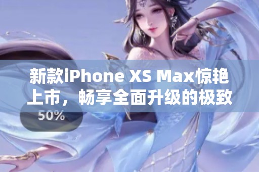 新款iPhone XS Max驚艷上市，暢享全面升級的極致體驗