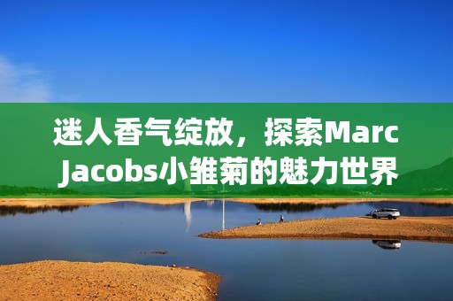 迷人香氣綻放，探索Marc Jacobs小雛菊的魅力世界