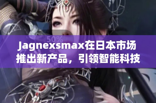 Jagnexsmax在日本市場推出新產(chǎn)品，引領(lǐng)智能科技潮流