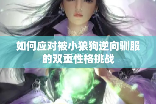 如何應(yīng)對(duì)被小狼狗逆向馴服的雙重性格挑戰(zhàn)