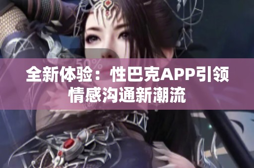 全新體驗：性巴克APP引領(lǐng)情感溝通新潮流