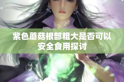 紫色蘑菇根部粗大是否可以安全食用探討