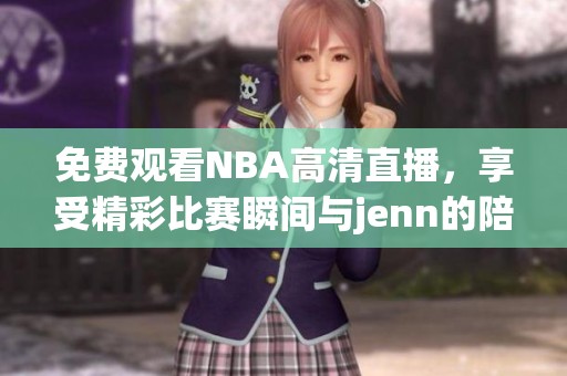 免費觀看NBA高清直播，享受精彩比賽瞬間與jenn的陪伴