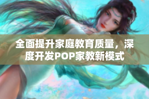 全面提升家庭教育質(zhì)量，深度開發(fā)POP家教新模式