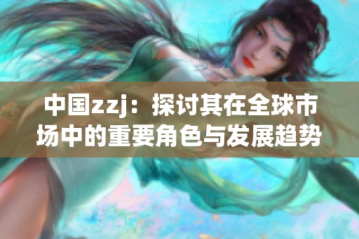 中國zzj：探討其在全球市場中的重要角色與發(fā)展趨勢