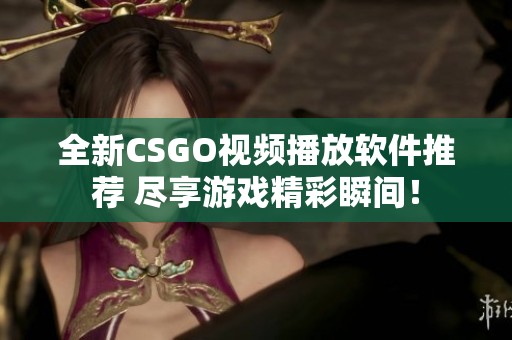 全新CSGO視頻播放軟件推薦 盡享游戲精彩瞬間！