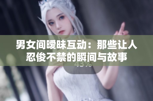 男女間曖昧互動：那些讓人忍俊不禁的瞬間與故事