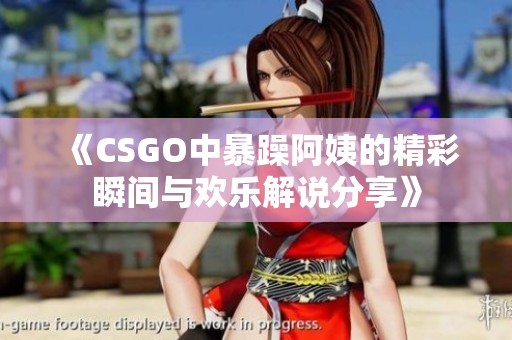 《CSGO中暴躁阿姨的精彩瞬間與歡樂解說分享》