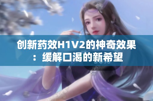 創(chuàng)新藥效H1V2的神奇效果：緩解口渴的新希望