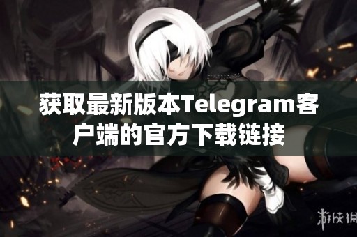 獲取最新版本Telegram客戶端的官方下載鏈接