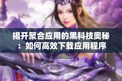 揭開聚合應(yīng)用的黑科技奧秘：如何高效下載應(yīng)用程序