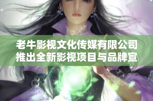 老牛影視文化傳媒有限公司推出全新影視項目與品牌宣傳策略