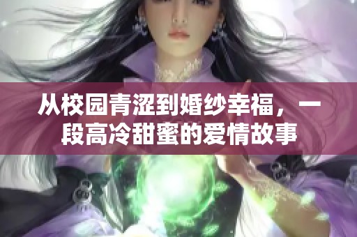 從校園青澀到婚紗幸福，一段高冷甜蜜的愛情故事