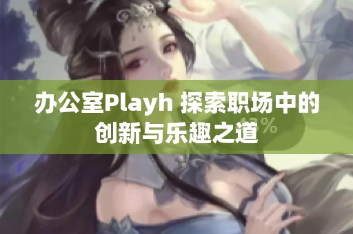 辦公室Playh 探索職場(chǎng)中的創(chuàng)新與樂(lè)趣之道