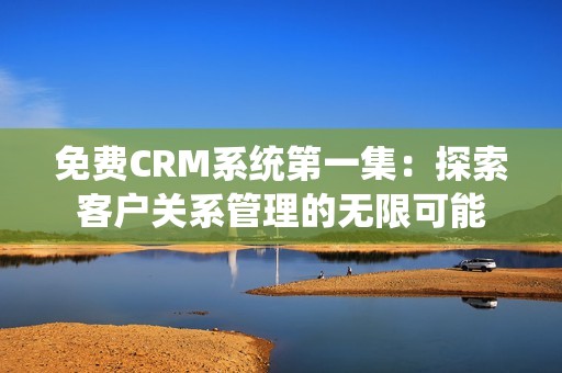 免費(fèi)CRM系統(tǒng)第一集：探索客戶關(guān)系管理的無限可能